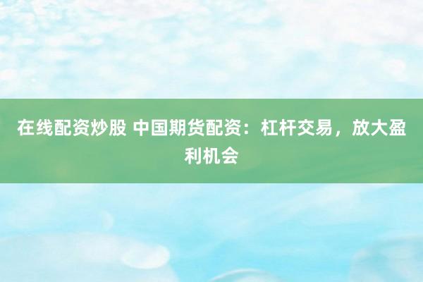 在线配资炒股 中国期货配资:杠杆交易,放大盈利机会