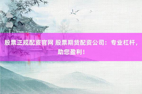股票正规配资官网 股票期货配资公司：专业杠杆，助您盈利！