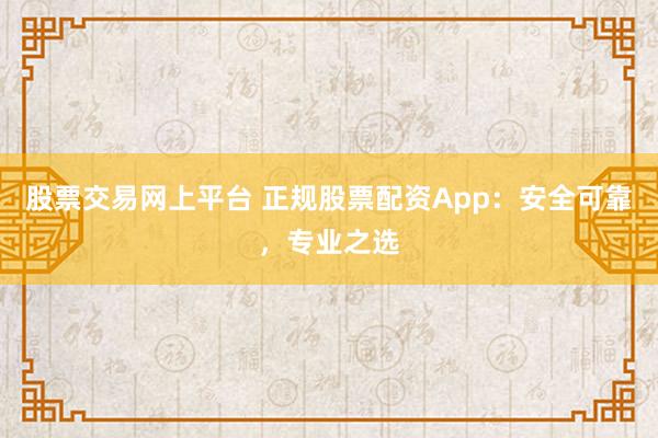 股票交易网上平台 正规股票配资App：安全可靠，专业之选