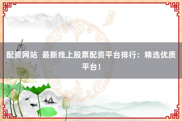 配资网站  最新线上股票配资平台排行：精选优质平台！