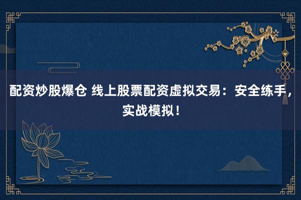 配资炒股爆仓 线上股票配资虚拟交易：安全练手，实战模拟！