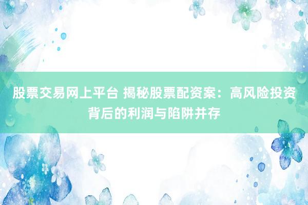 股票交易网上平台 揭秘股票配资案：高风险投资背后的利润与陷阱并存