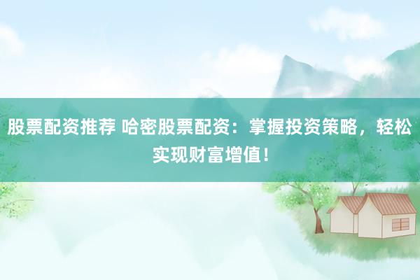 股票配资推荐 哈密股票配资：掌握投资策略，轻松实现财富增值！