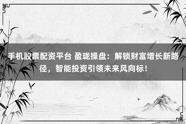 手机股票配资平台 盈珑操盘：解锁财富增长新路径，智能投资引领未来风向标！