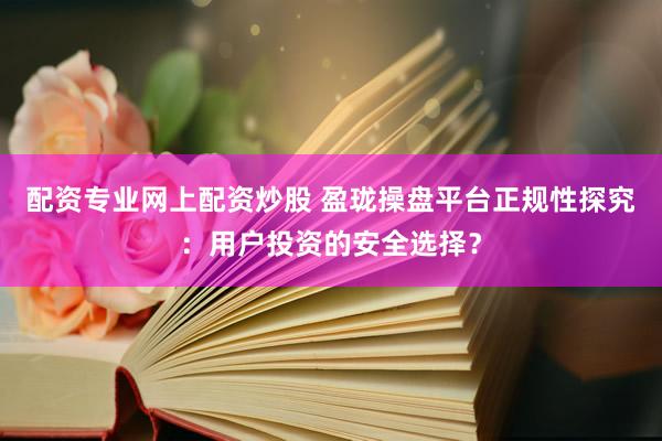 配资专业网上配资炒股 盈珑操盘平台正规性探究：用户投资的安全选择？