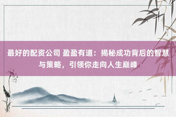 最好的配资公司 盈盈有道：揭秘成功背后的智慧与策略，引领你走向人生巅峰