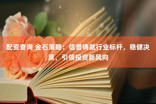 配资查询 金石策略:信誉铸就行业标杆,稳健决策,引领投资新风向