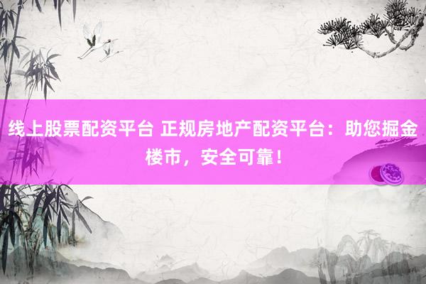 线上股票配资平台 正规房地产配资平台：助您掘金楼市，安全可靠！