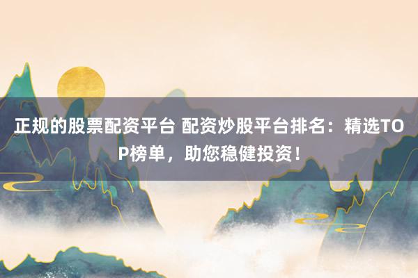 正规的股票配资平台 配资炒股平台排名：精选TOP榜单，助您稳健投资！