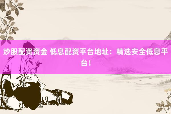 炒股配资资金 低息配资平台地址：精选安全低息平台！