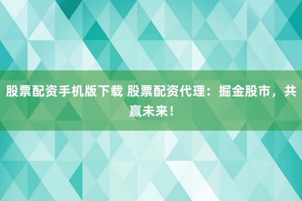 股票配资手机版下载 股票配资代理：掘金股市，共赢未来！
