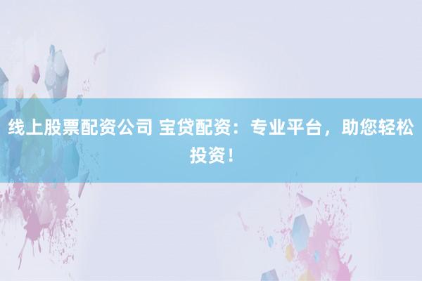 线上股票配资公司 宝贷配资：专业平台，助您轻松投资！