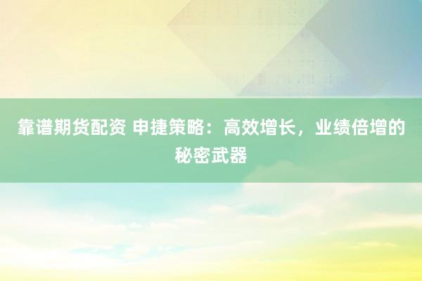 靠谱期货配资 申捷策略：高效增长，业绩倍增的秘密武器