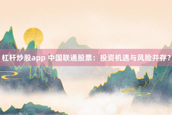 杠杆炒股app 中国联通股票：投资机遇与风险并存？