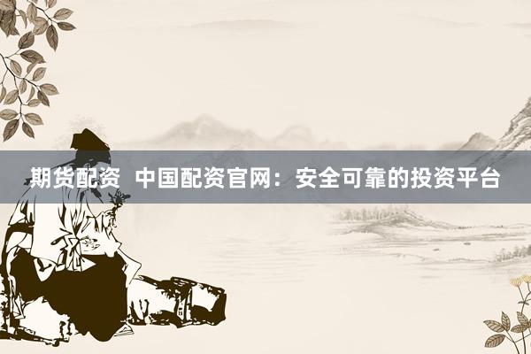 期货配资  中国配资官网：安全可靠的投资平台