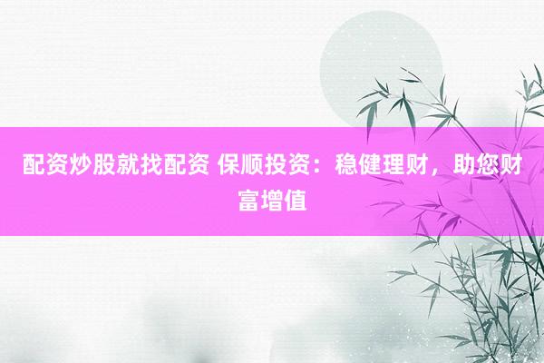配资炒股就找配资 保顺投资：稳健理财，助您财富增值