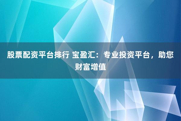 股票配资平台排行 宝盈汇：专业投资平台，助您财富增值