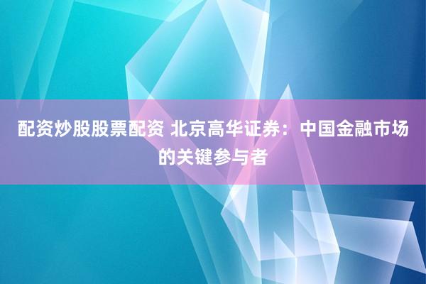 配资炒股股票配资 北京高华证券:中国金融市场的关键参与者