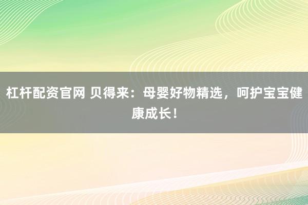 杠杆配资官网 贝得来：母婴好物精选，呵护宝宝健康成长！