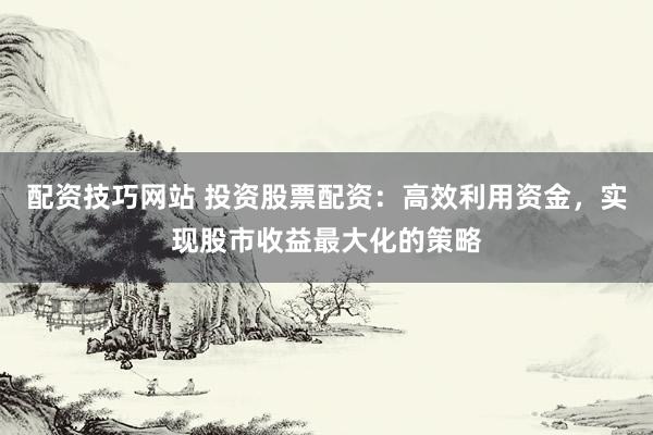 配资技巧网站 投资股票配资：高效利用资金，实现股市收益最大化的策略