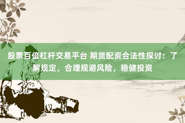 股票百倍杠杆交易平台 期货配资合法性探讨：了解规定，合理规避风险，稳健投资