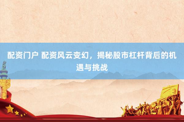 配资门户 配资风云变幻，揭秘股市杠杆背后的机遇与挑战