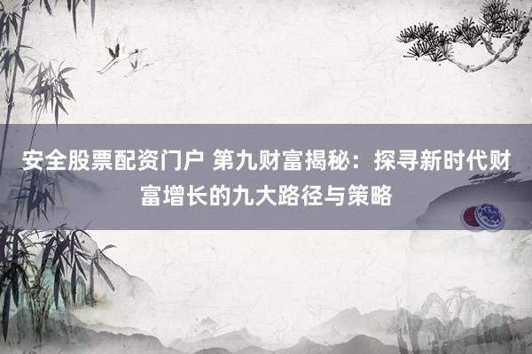 安全股票配资门户 第九财富揭秘：探寻新时代财富增长的九大路径与策略
