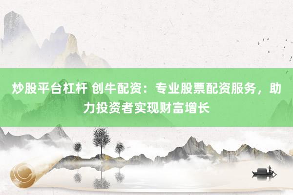 炒股平台杠杆 创牛配资：专业股票配资服务，助力投资者实现财富增长