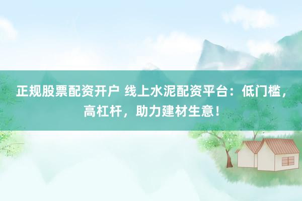 正规股票配资开户 线上水泥配资平台：低门槛，高杠杆，助力建材生意！