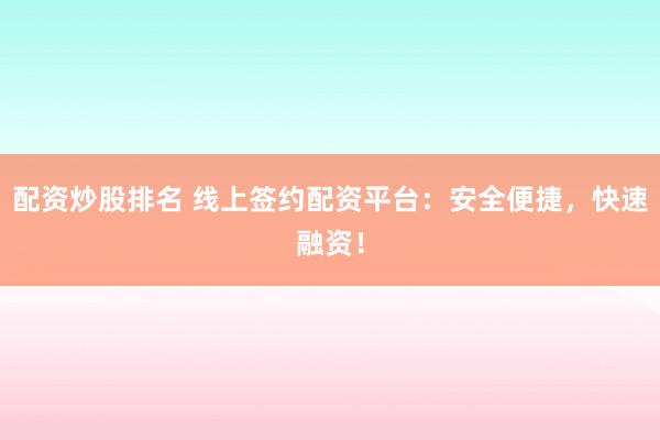 配资炒股排名 线上签约配资平台：安全便捷，快速融资！
