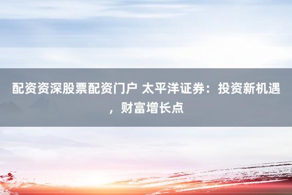 配资资深股票配资门户 太平洋证券：投资新机遇，财富增长点
