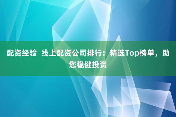 配资经验  线上配资公司排行：精选Top榜单，助您稳健投资