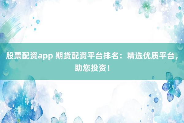 股票配资app 期货配资平台排名：精选优质平台，助您投资！