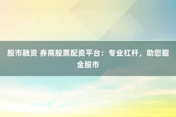 股市融资 券商股票配资平台：专业杠杆，助您掘金股市