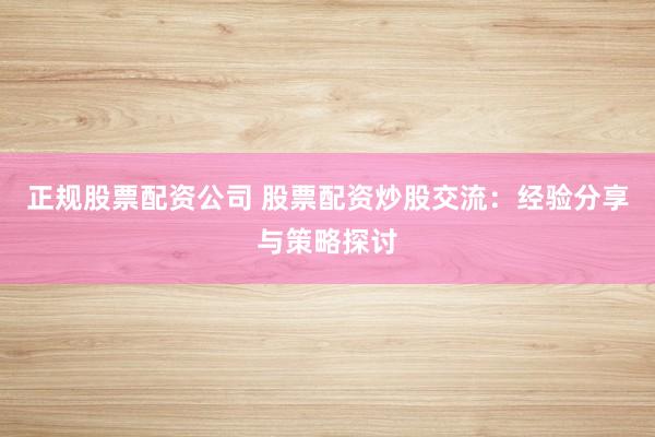 正规股票配资公司 股票配资炒股交流：经验分享与策略探讨