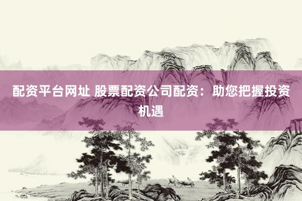 配资平台网址 股票配资公司配资：助您把握投资机遇