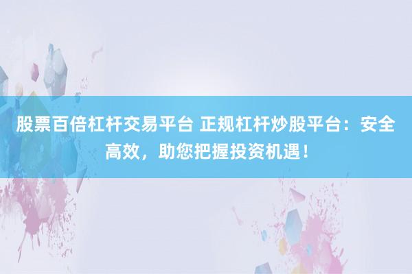 股票百倍杠杆交易平台 正规杠杆炒股平台：安全高效，助您把握投资机遇！