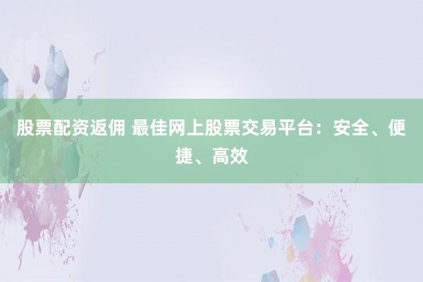 股票配资返佣 最佳网上股票交易平台：安全、便捷、高效