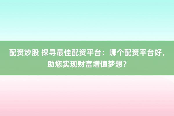配资炒股 探寻最佳配资平台：哪个配资平台好，助您实现财富增值梦想？