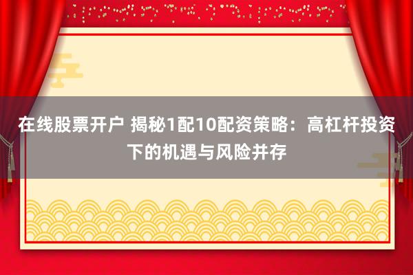 在线股票开户 揭秘1配10配资策略：高杠杆投资下的机遇与风险并存