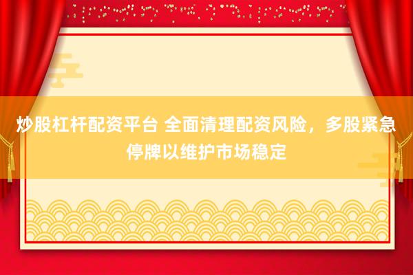 炒股杠杆配资平台 全面清理配资风险，多股紧急停牌以维护市场稳定
