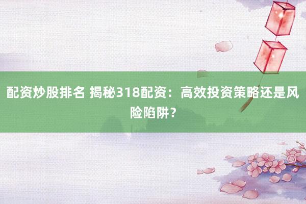配资炒股排名 揭秘318配资：高效投资策略还是风险陷阱？