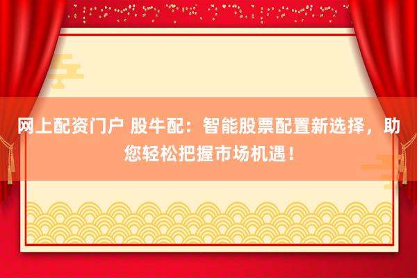 网上配资门户 股牛配：智能股票配置新选择，助您轻松把握市场机遇！