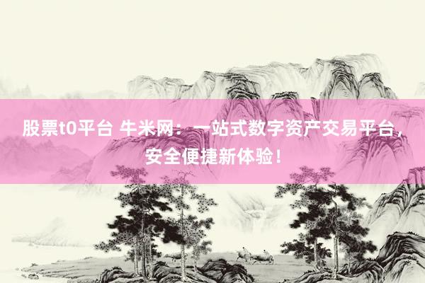 股票t0平台 牛米网:一站式数字资产交易平台,安全便捷新体验!