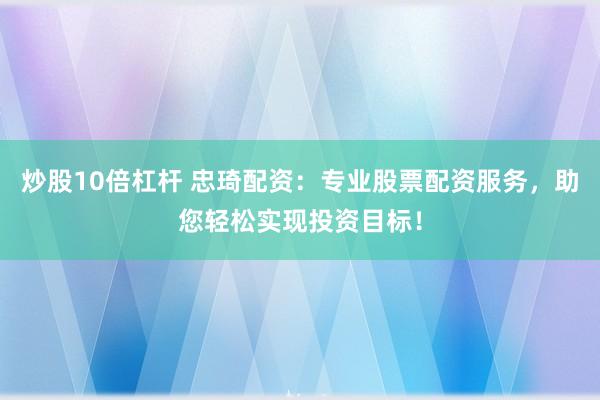 炒股10倍杠杆 忠琦配资:专业股票配资服务,助您轻松实现投资目标!