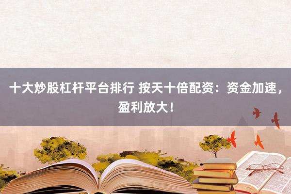 十大炒股杠杆平台排行 按天十倍配资：资金加速，盈利放大！