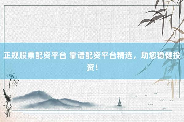 正规股票配资平台 靠谱配资平台精选，助您稳健投资！