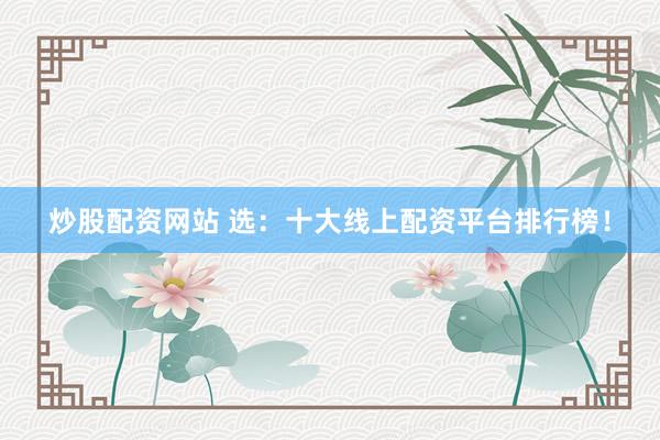 炒股配资网站 选：十大线上配资平台排行榜！