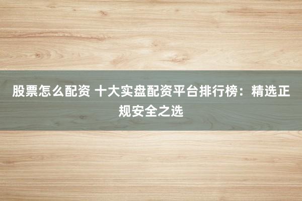 股票怎么配资 十大实盘配资平台排行榜：精选正规安全之选