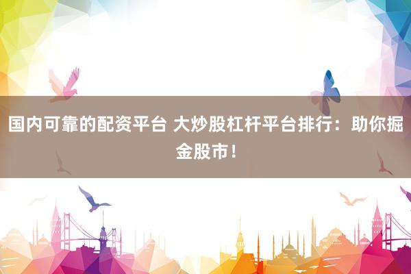 国内可靠的配资平台 大炒股杠杆平台排行:助你掘金股市!